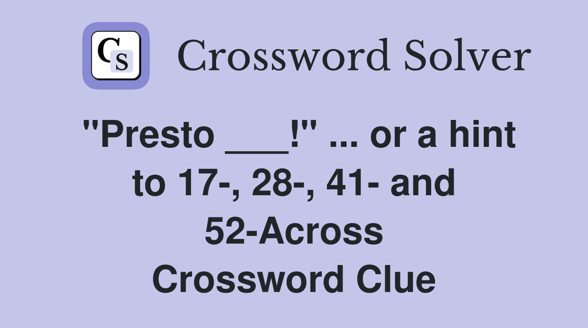 "Presto ___!" or a hint to 17, 28, 41 and 52Across Crossword